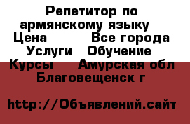 Репетитор по армянскому языку  › Цена ­ 800 - Все города Услуги » Обучение. Курсы   . Амурская обл.,Благовещенск г.